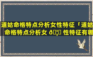 道姑命格特点分析女性特征「道姑命格特点分析女 🦊 性特征有哪些」